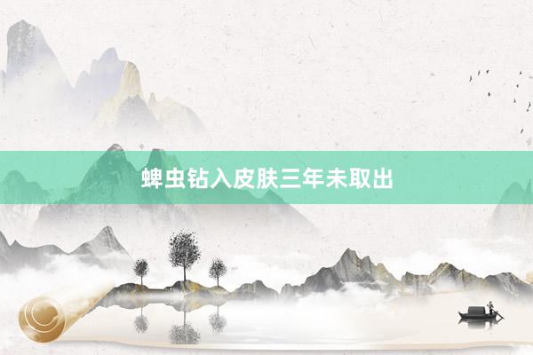 蜱虫钻入皮肤三年未取出